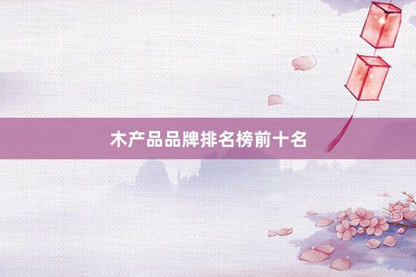 木产品品牌排名榜前十名