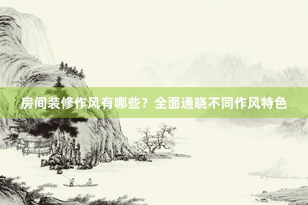 房间装修作风有哪些？全面通晓不同作风特色