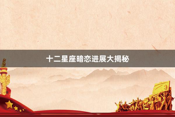 十二星座暗恋进展大揭秘